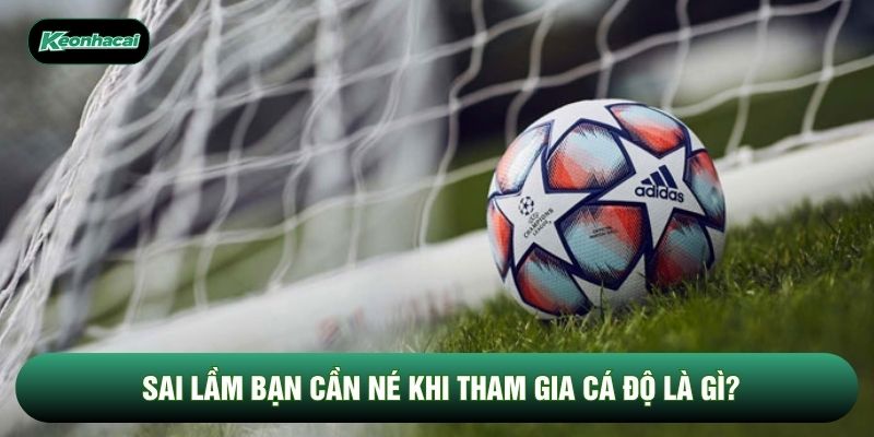 Sai lầm bạn cần né khi tham gia cá độ là gì?